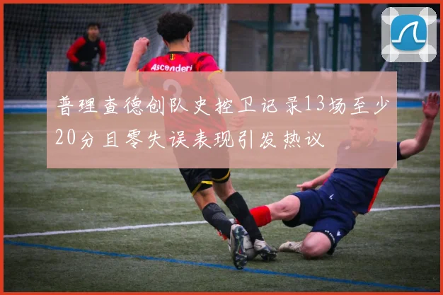 普理查德创队史控卫记录13场至少20分且零失误表现引发热议