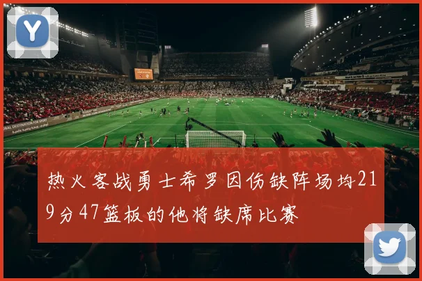 热火客战勇士希罗因伤缺阵场均219分47篮板的他将缺席比赛
