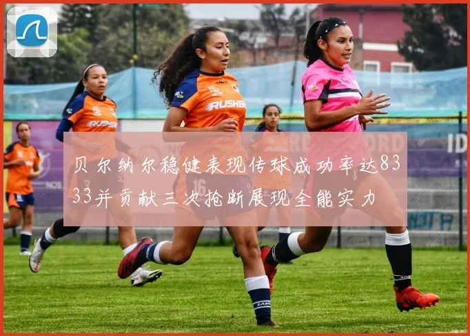 贝尔纳尔稳健表现传球成功率达8333并贡献三次抢断展现全能实力