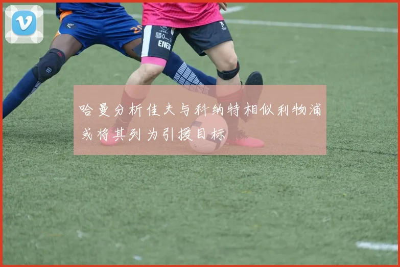 哈曼分析佳夫与科纳特相似利物浦或将其列为引援目标