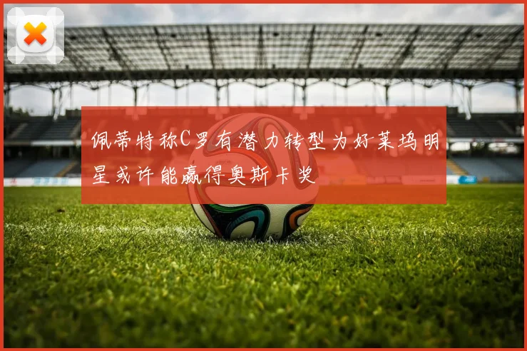佩蒂特称C罗有潜力转型为好莱坞明星或许能赢得奥斯卡奖
