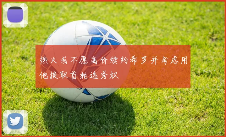 热火或不愿高价续约希罗并考虑用他换取首轮选秀权