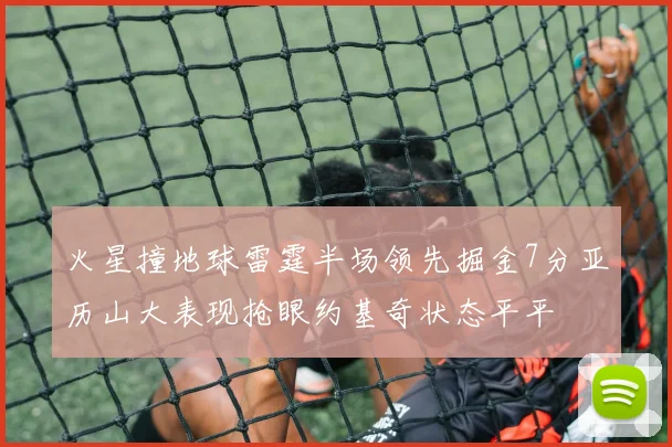 火星撞地球雷霆半场领先掘金7分亚历山大表现抢眼约基奇状态平平
