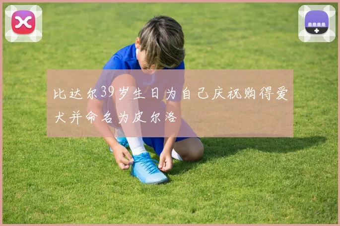 比达尔39岁生日为自己庆祝购得爱犬并命名为皮尔洛