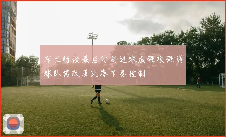 布兰特谈最后时刻进球成强项强调球队需改善比赛节奏控制