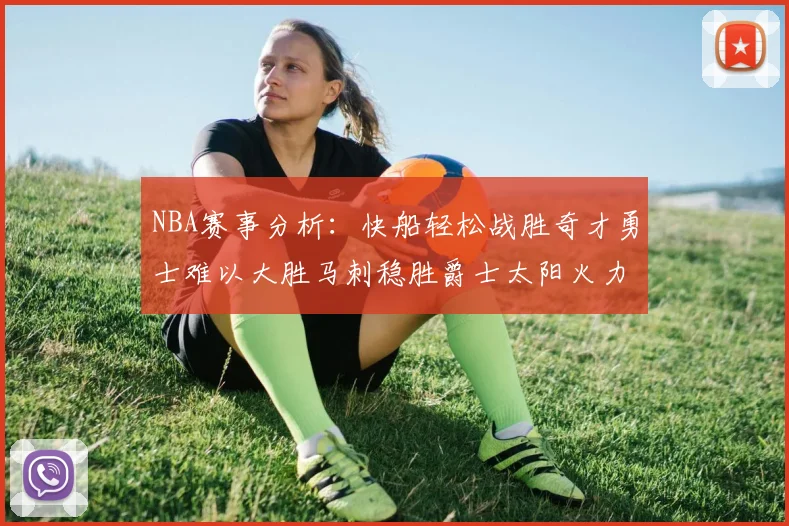 NBA赛事分析：快船轻松战胜奇才勇士难以大胜马刺稳胜爵士太阳火力全开击败篮网