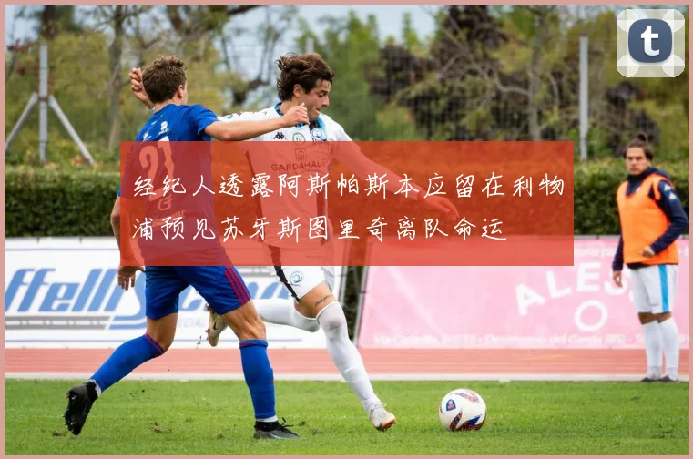 经纪人透露阿斯帕斯本应留在利物浦预见苏牙斯图里奇离队命运