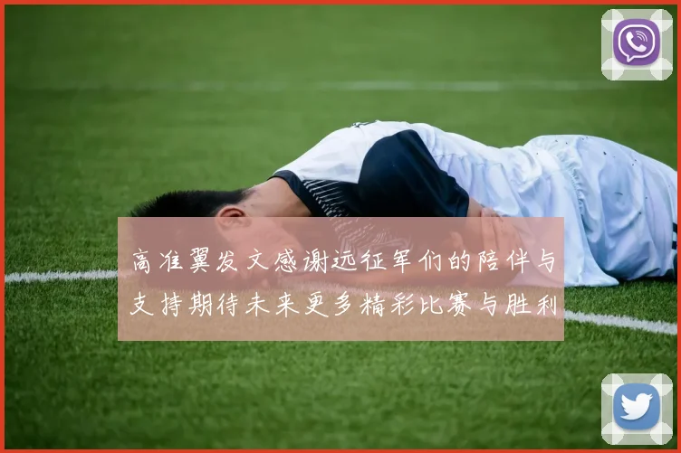 高准翼发文感谢远征军们的陪伴与支持期待未来更多精彩比赛与胜利