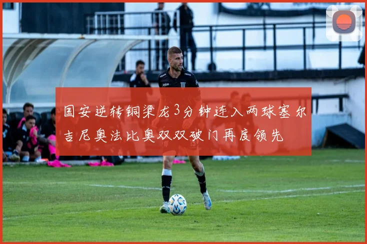 国安逆转铜梁龙3分钟连入两球塞尔吉尼奥法比奥双双破门再度领先